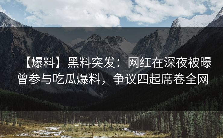 【爆料】黑料突发:网红在深夜被曝曾参与吃瓜爆料,争议四起席卷全网 【爆料】黑料突发:网红在深夜被曝曾参与吃瓜爆料,争议四起席卷全网