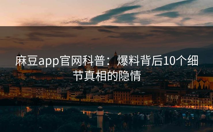 麻豆app官网科普:爆料背后10个细节真相的隐情 麻豆app官网科普:爆料背后10个细节真相的隐情