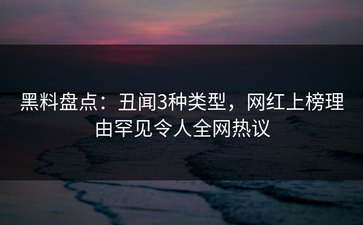 黑料盘点:丑闻3种类型,网红上榜理由罕见令人全网热议 黑料盘点:丑闻3种类型,网红上榜理由罕见令人全网热议