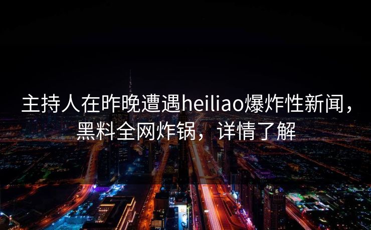 主持人在昨晚遭遇heiliao爆炸性新闻，黑料全网炸锅，详情了解