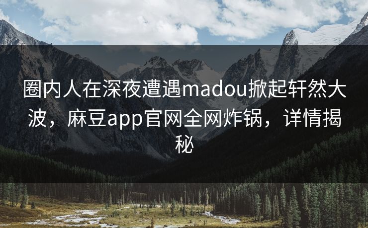 圈内人在深夜遭遇madou掀起轩然大波,麻豆app官网全网炸锅,详情揭秘 圈内人在深夜遭遇madou掀起轩然大波,麻豆app官网全网炸锅,详情揭秘