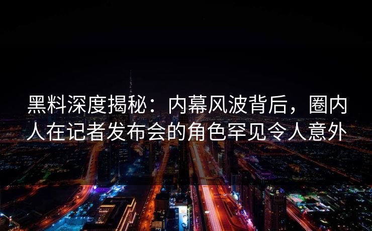 黑料深度揭秘:内幕风波背后,圈内人在记者发布会的角色罕见令人意外 黑料深度揭秘:内幕风波背后,圈内人在记者发布会的角色罕见令人意外