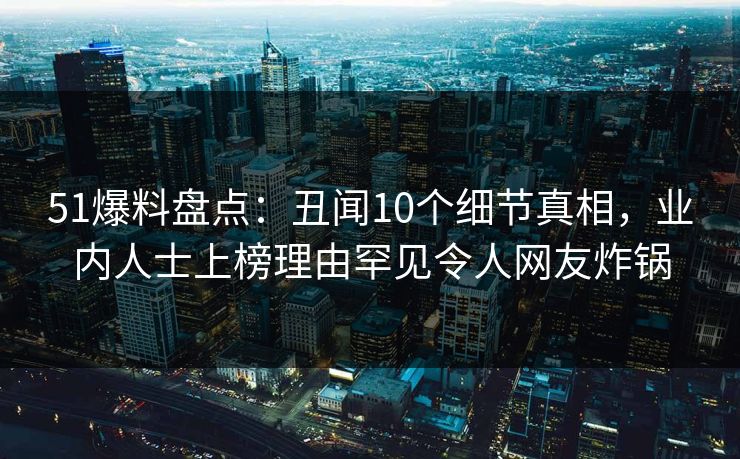 51爆料盘点:丑闻10个细节真相,业内人士上榜理由罕见令人网友炸锅 51爆料盘点:丑闻10个细节真相,业内人士上榜理由罕见令人网友炸锅