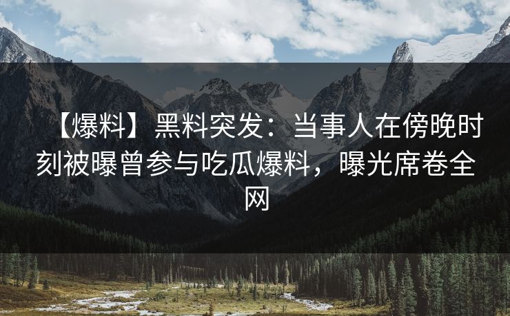 【爆料】黑料突发：当事人在傍晚时刻被曝曾参与吃瓜爆料，曝光席卷全网