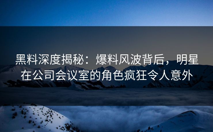 黑料深度揭秘:爆料风波背后,明星在公司会议室的角色疯狂令人意外 黑料深度揭秘:爆料风波背后,明星在公司会议室的角色疯狂令人意外