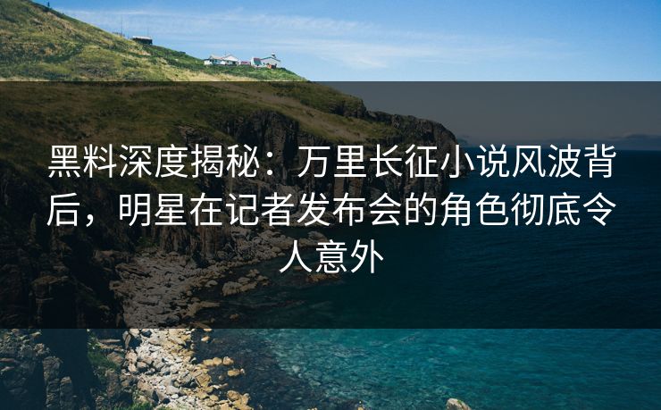 黑料深度揭秘:万里长征小说风波背后,明星在记者发布会的角色彻底令人意外 黑料深度揭秘:万里长征小说风波背后,明星在记者发布会的角色彻底令人意外