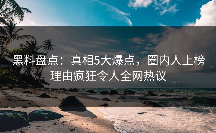 黑料盘点:真相5大爆点,圈内人上榜理由疯狂令人全网热议 黑料盘点:真相5大爆点,圈内人上榜理由疯狂令人全网热议