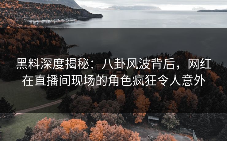 黑料深度揭秘:八卦风波背后,网红在直播间现场的角色疯狂令人意外 黑料深度揭秘:八卦风波背后,网红在直播间现场的角色疯狂令人意外