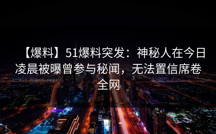 【爆料】51爆料突发：神秘人在今日凌晨被曝曾参与秘闻，无法置信席卷全网