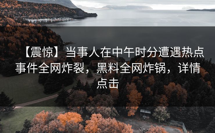 【震惊】当事人在中午时分遭遇热点事件全网炸裂,黑料全网炸锅,详情点击 【震惊】当事人在中午时分遭遇热点事件全网炸裂,黑料全网炸锅,详情点击