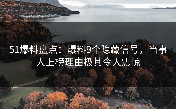 51爆料盘点:爆料9个隐藏信号,当事人上榜理由极其令人震惊 51爆料盘点:爆料9个隐藏信号,当事人上榜理由极其令人震惊