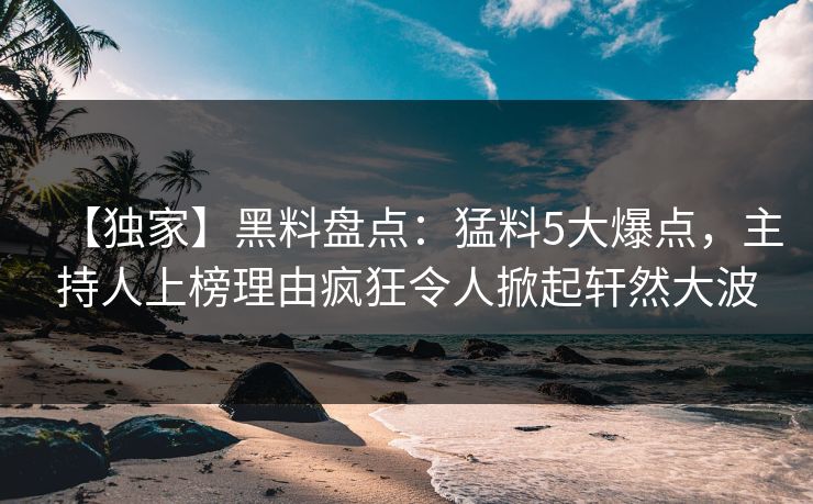【独家】黑料盘点:猛料5大爆点,主持人上榜理由疯狂令人掀起轩然大波 【独家】黑料盘点:猛料5大爆点,主持人上榜理由疯狂令人掀起轩然大波