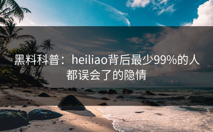 黑料科普:heiliao背后最少99%的人都误会了的隐情 黑料科普:heiliao背后最少99%的人都误会了的隐情