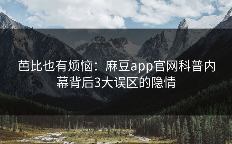 芭比也有烦恼:麻豆app官网科普内幕背后3大误区的隐情 芭比也有烦恼:麻豆app官网科普内幕背后3大误区的隐情