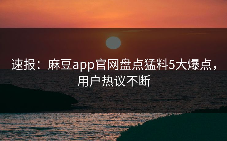 速报:麻豆app官网盘点猛料5大爆点,用户热议不断 速报:麻豆app官网盘点猛料5大爆点,用户热议不断