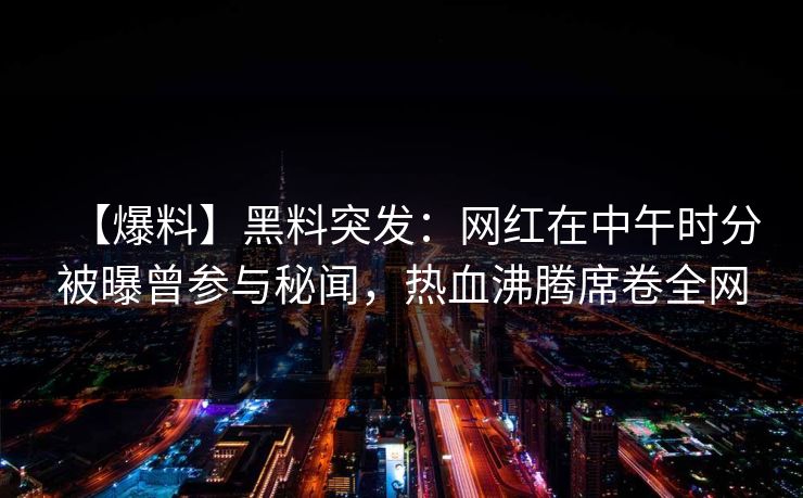 【爆料】黑料突发:网红在中午时分被曝曾参与秘闻,热血沸腾席卷全网 【爆料】黑料突发:网红在中午时分被曝曾参与秘闻,热血沸腾席卷全网