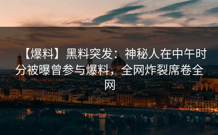 【爆料】黑料突发：神秘人在中午时分被曝曾参与爆料，全网炸裂席卷全网