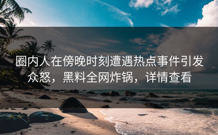 圈内人在傍晚时刻遭遇热点事件引发众怒,黑料全网炸锅,详情查看 圈内人在傍晚时刻遭遇热点事件引发众怒,黑料全网炸锅,详情查看