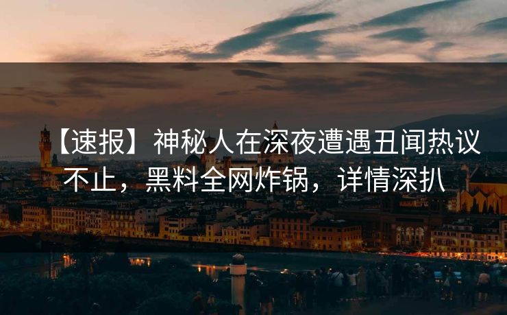 【速报】神秘人在深夜遭遇丑闻热议不止,黑料全网炸锅,详情深扒 【速报】神秘人在深夜遭遇丑闻热议不止,黑料全网炸锅,详情深扒