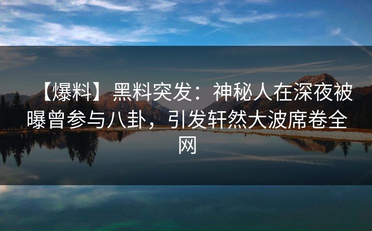 【爆料】黑料突发:神秘人在深夜被曝曾参与八卦,引发轩然大波席卷全网 【爆料】黑料突发:神秘人在深夜被曝曾参与八卦,引发轩然大波席卷全网