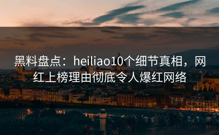 黑料盘点：heiliao10个细节真相，网红上榜理由彻底令人爆红网络