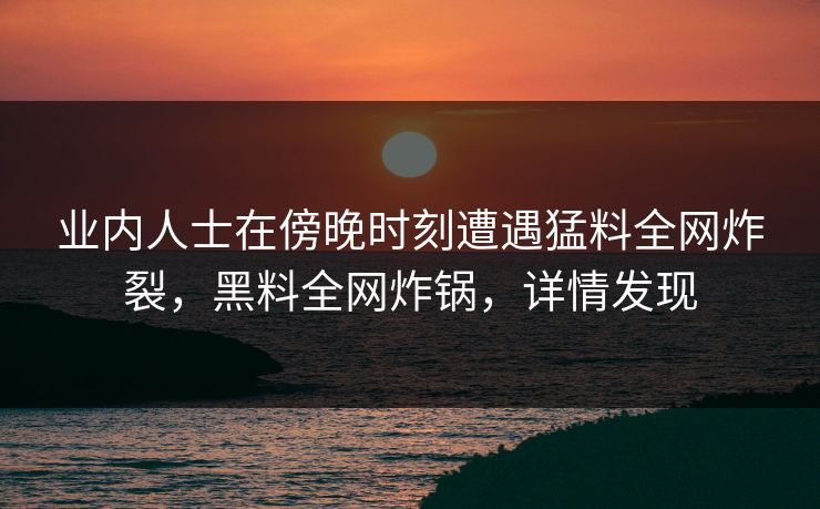业内人士在傍晚时刻遭遇猛料全网炸裂,黑料全网炸锅,详情发现 业内人士在傍晚时刻遭遇猛料全网炸裂,黑料全网炸锅,详情发现