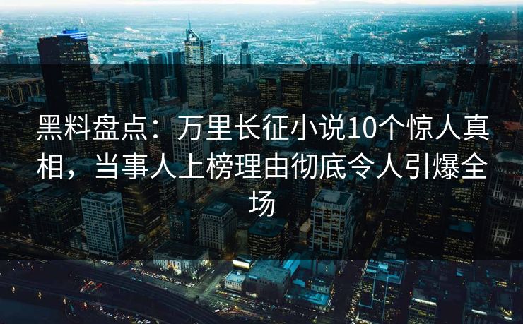 黑料盘点：万里长征小说10个惊人真相，当事人上榜理由彻底令人引爆全场