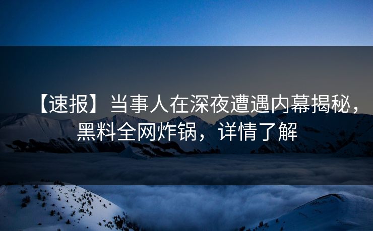 【速报】当事人在深夜遭遇内幕揭秘,黑料全网炸锅,详情了解 【速报】当事人在深夜遭遇内幕揭秘,黑料全网炸锅,详情了解