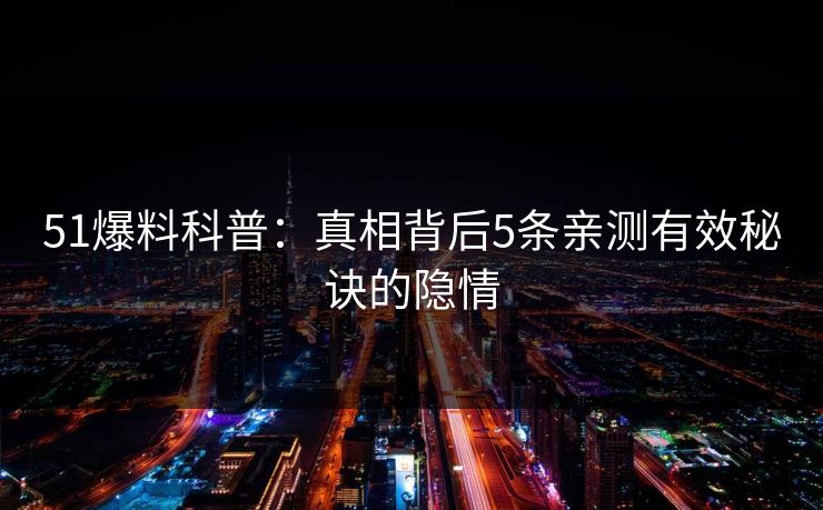 51爆料科普:真相背后5条亲测有效秘诀的隐情 51爆料科普:真相背后5条亲测有效秘诀的隐情