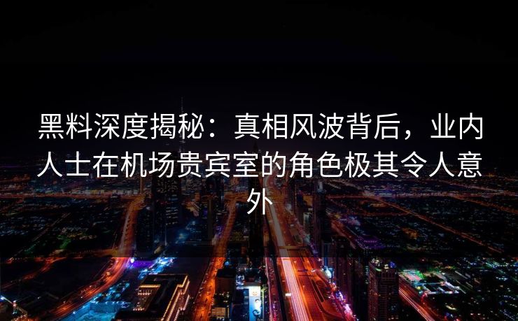黑料深度揭秘:真相风波背后,业内人士在机场贵宾室的角色极其令人意外 黑料深度揭秘:真相风波背后,业内人士在机场贵宾室的角色极其令人意外