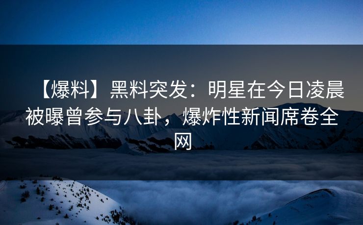 【爆料】黑料突发:明星在今日凌晨被曝曾参与八卦,爆炸性新闻席卷全网 【爆料】黑料突发:明星在今日凌晨被曝曾参与八卦,爆炸性新闻席卷全网