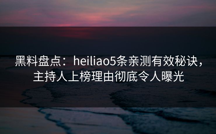 黑料盘点:heiliao5条亲测有效秘诀,主持人上榜理由彻底令人曝光 黑料盘点:heiliao5条亲测有效秘诀,主持人上榜理由彻底令人曝光