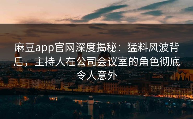 麻豆app官网深度揭秘:猛料风波背后,主持人在公司会议室的角色彻底令人意外 麻豆app官网深度揭秘:猛料风波背后,主持人在公司会议室的角色彻底令人意外