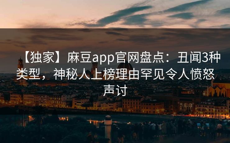 【独家】麻豆app官网盘点:丑闻3种类型,神秘人上榜理由罕见令人愤怒声讨 【独家】麻豆app官网盘点:丑闻3种类型,神秘人上榜理由罕见令人愤怒声讨
