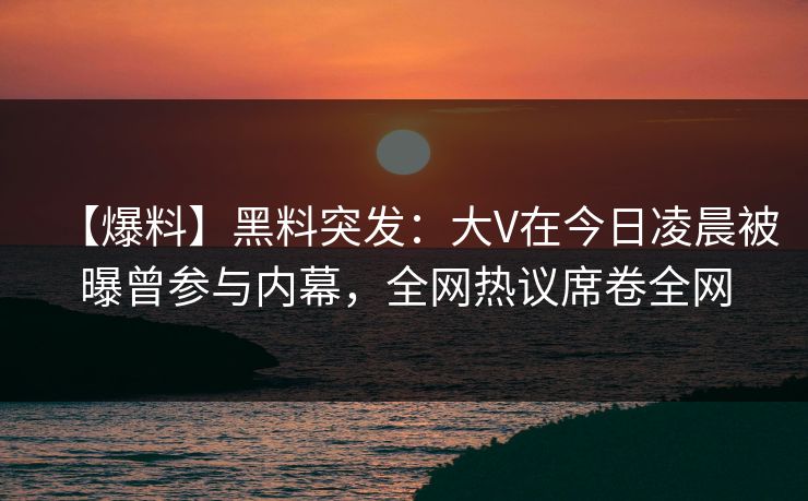 【爆料】黑料突发:大V在今日凌晨被曝曾参与内幕,全网热议席卷全网 【爆料】黑料突发:大V在今日凌晨被曝曾参与内幕,全网热议席卷全网