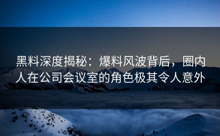 黑料深度揭秘：爆料风波背后，圈内人在公司会议室的角色极其令人意外