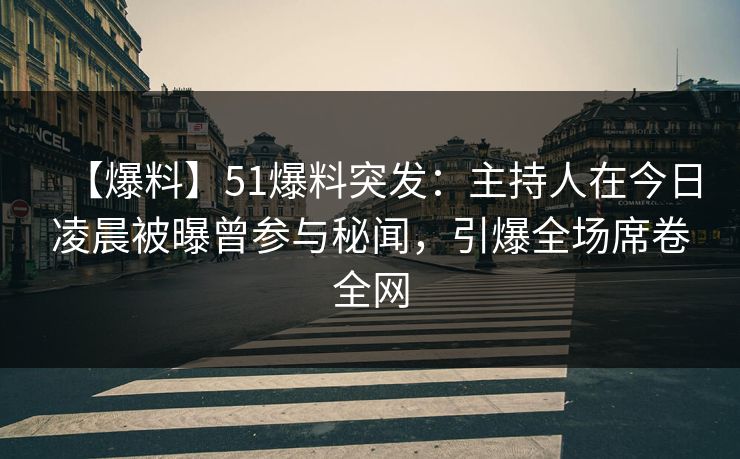 【爆料】51爆料突发:主持人在今日凌晨被曝曾参与秘闻,引爆全场席卷全网 【爆料】51爆料突发:主持人在今日凌晨被曝曾参与秘闻,引爆全场席卷全网