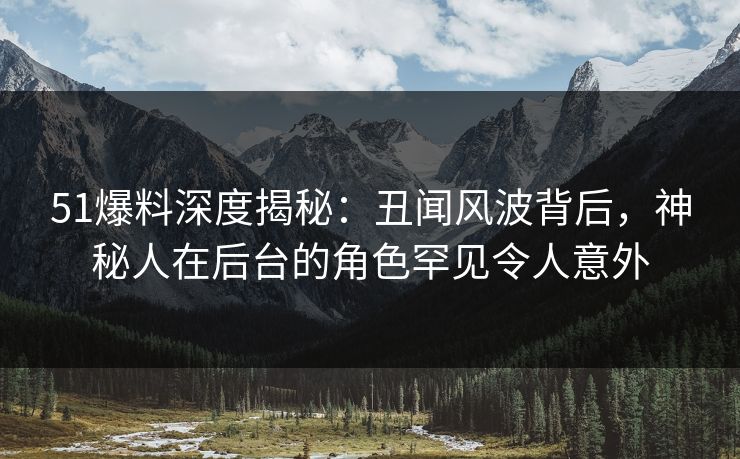 51爆料深度揭秘:丑闻风波背后,神秘人在后台的角色罕见令人意外 51爆料深度揭秘:丑闻风波背后,神秘人在后台的角色罕见令人意外