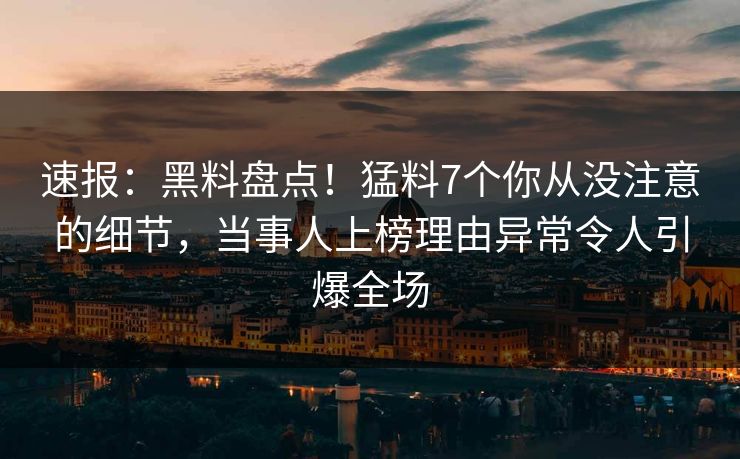 速报：黑料盘点！猛料7个你从没注意的细节，当事人上榜理由异常令人引爆全场