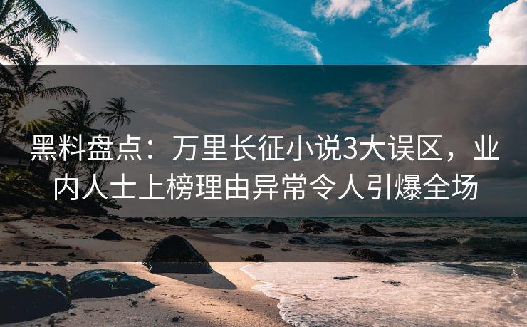 黑料盘点:万里长征小说3大误区,业内人士上榜理由异常令人引爆全场 黑料盘点:万里长征小说3大误区,业内人士上榜理由异常令人引爆全场