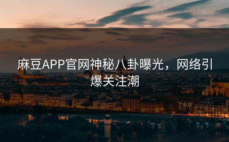 麻豆APP官网神秘八卦曝光,网络引爆关注潮 麻豆APP官网神秘八卦曝光,网络引爆关注潮