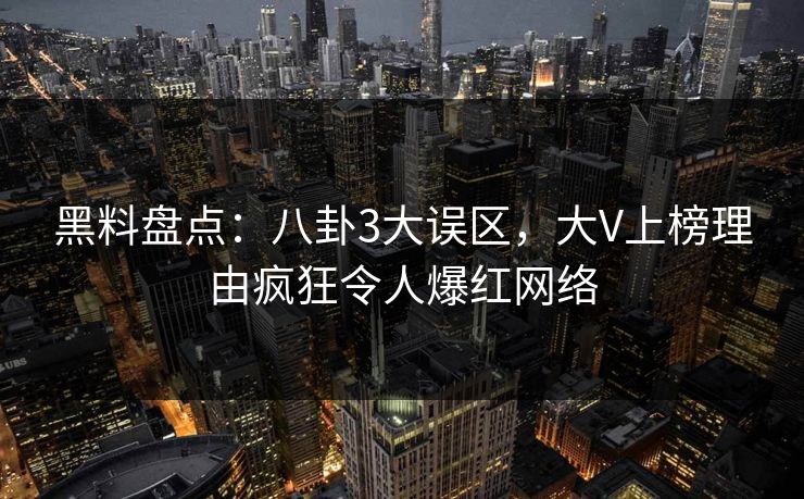 黑料盘点:八卦3大误区,大V上榜理由疯狂令人爆红网络 黑料盘点:八卦3大误区,大V上榜理由疯狂令人爆红网络