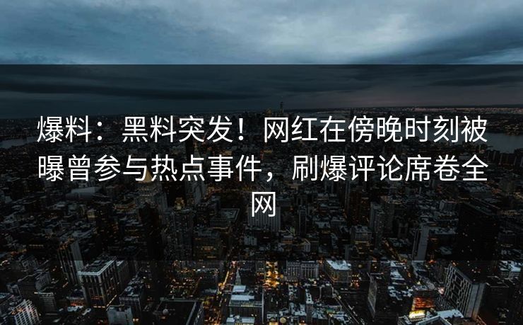 爆料：黑料突发！网红在傍晚时刻被曝曾参与热点事件，刷爆评论席卷全网