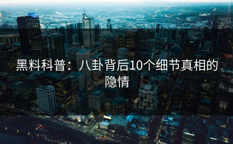 黑料科普:八卦背后10个细节真相的隐情 黑料科普:八卦背后10个细节真相的隐情