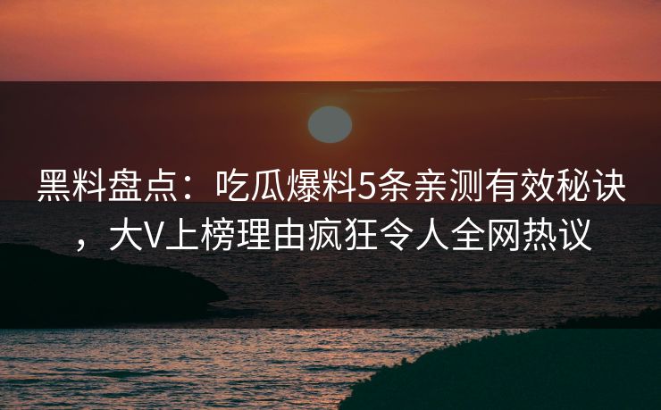 黑料盘点:吃瓜爆料5条亲测有效秘诀,大V上榜理由疯狂令人全网热议 黑料盘点:吃瓜爆料5条亲测有效秘诀,大V上榜理由疯狂令人全网热议