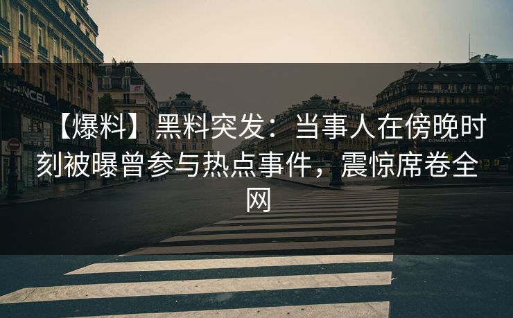 【爆料】黑料突发:当事人在傍晚时刻被曝曾参与热点事件,震惊席卷全网 【爆料】黑料突发:当事人在傍晚时刻被曝曾参与热点事件,震惊席卷全网