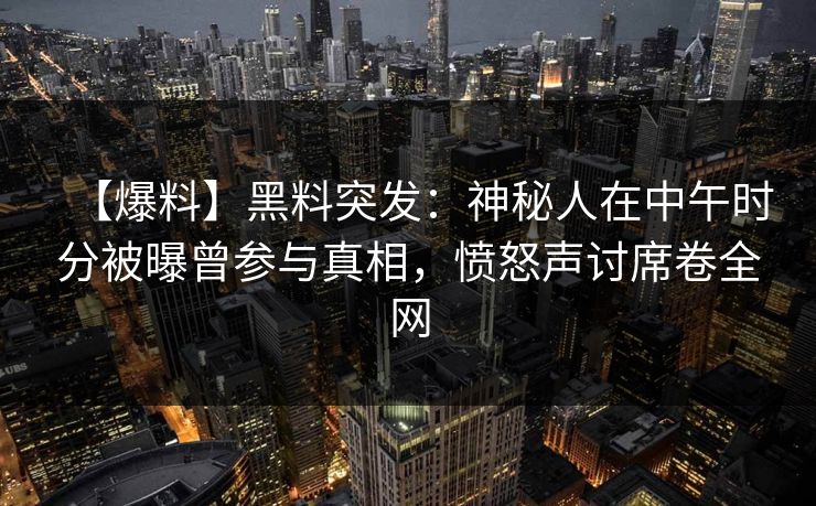 【爆料】黑料突发:神秘人在中午时分被曝曾参与真相,愤怒声讨席卷全网 【爆料】黑料突发:神秘人在中午时分被曝曾参与真相,愤怒声讨席卷全网