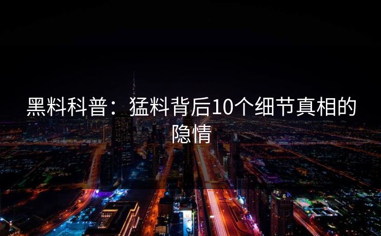 黑料科普:猛料背后10个细节真相的隐情 黑料科普:猛料背后10个细节真相的隐情