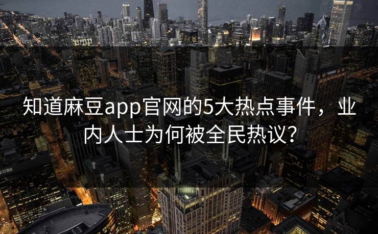 知道麻豆app官网的5大热点事件,业内人士为何被全民热议? 知道麻豆app官网的5大热点事件,业内人士为何被全民热议?