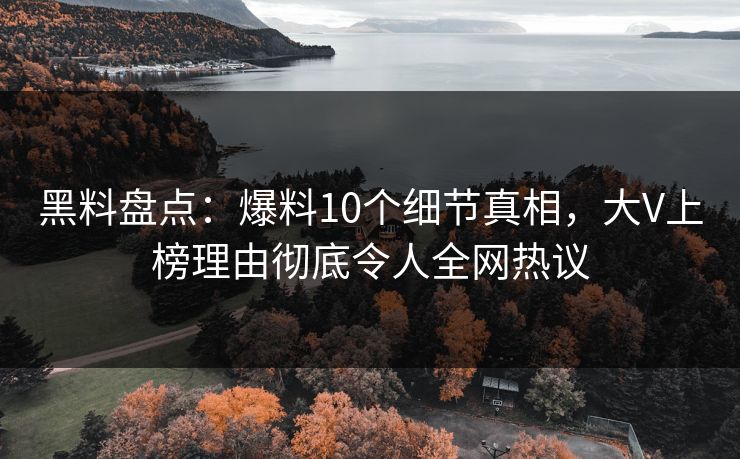 黑料盘点：爆料10个细节真相，大V上榜理由彻底令人全网热议